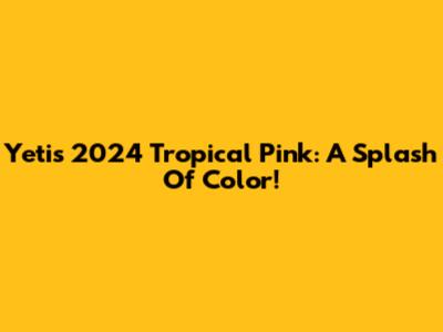 Yeti's 2024 Tropical Pink: A Splash Of Color!