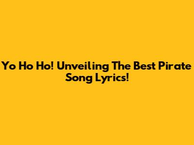 Yo Ho Ho! Unveiling The Best Pirate Song Lyrics!