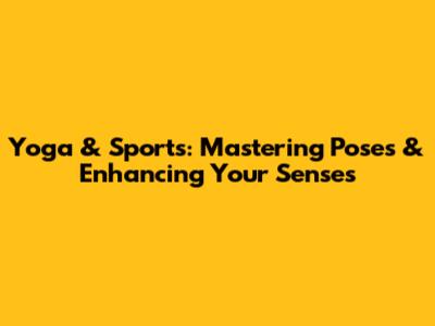 Yoga & Sports: Mastering Poses & Enhancing Your Senses
