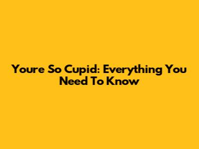 You're So Cupid: Everything You Need To Know
