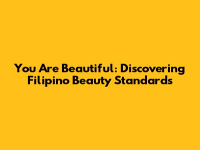 You Are Beautiful: Discovering Filipino Beauty Standards