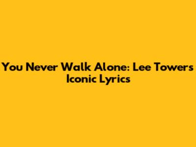 You Never Walk Alone: Lee Towers' Iconic Lyrics