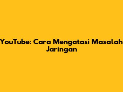 YouTube: Cara Mengatasi Masalah Jaringan