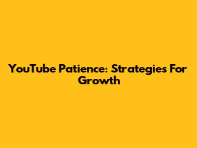 YouTube Patience: Strategies For Growth