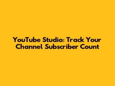 YouTube Studio: Track Your Channel Subscriber Count