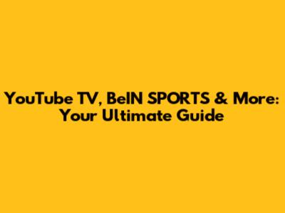 YouTube TV, BeIN SPORTS & More: Your Ultimate Guide