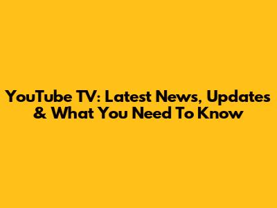 YouTube TV: Latest News, Updates & What You Need To Know