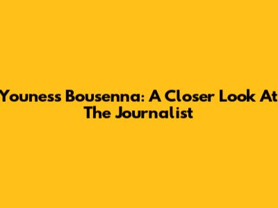 Youness Bousenna: A Closer Look At The Journalist