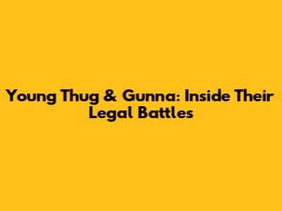 Young Thug & Gunna: Inside Their Legal Battles