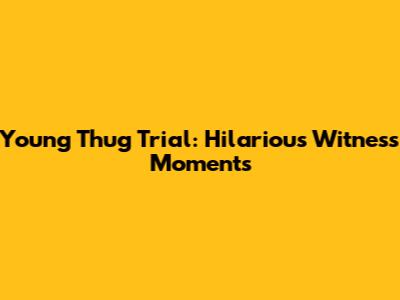 Young Thug Trial: Hilarious Witness Moments