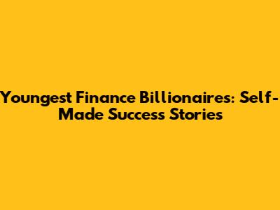Youngest Finance Billionaires: Self-Made Success Stories