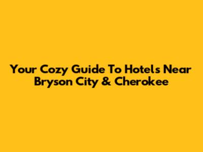Your Cozy Guide To Hotels Near Bryson City & Cherokee