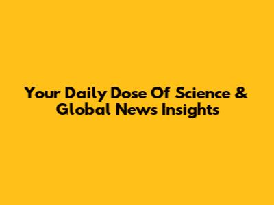 Your Daily Dose Of Science & Global News Insights