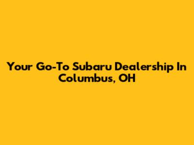 Your Go-To Subaru Dealership In Columbus, OH