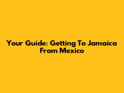 Your Guide: Getting To Jamaica From Mexico