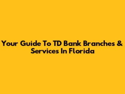 Your Guide To TD Bank Branches & Services In Florida