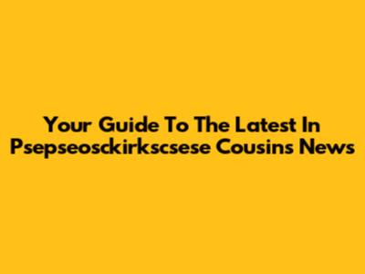 Your Guide To The Latest In Psepseosckirkscsese Cousins News