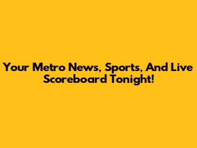 Your Metro News, Sports, And Live Scoreboard Tonight!