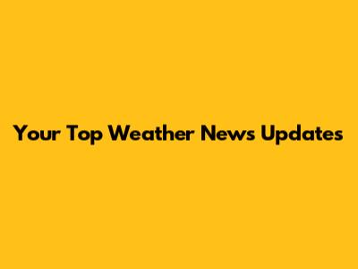 Your Top Weather News Updates