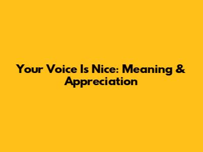 Your Voice Is Nice: Meaning & Appreciation