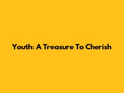 Youth: A Treasure To Cherish