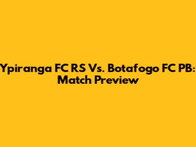 Ypiranga FC RS Vs. Botafogo FC PB: Match Preview