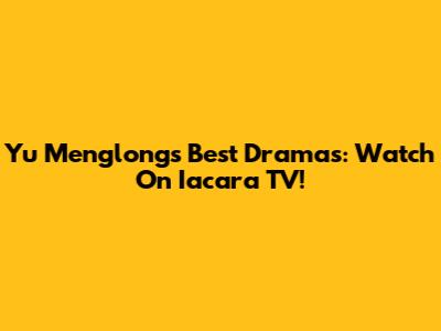 Yu Menglong's Best Dramas: Watch On Iacara TV!