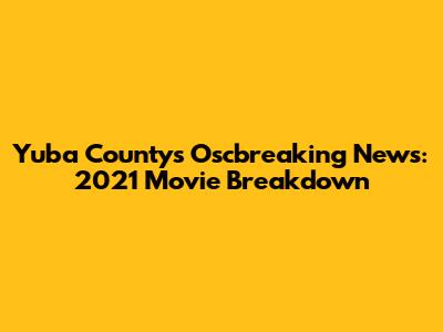 Yuba County's Oscbreaking News: 2021 Movie Breakdown