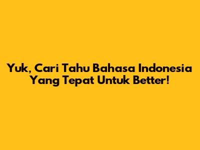 Yuk, Cari Tahu Bahasa Indonesia Yang Tepat Untuk 'Better'!