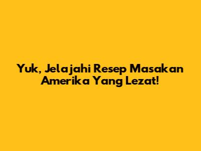 Yuk, Jelajahi Resep Masakan Amerika Yang Lezat!