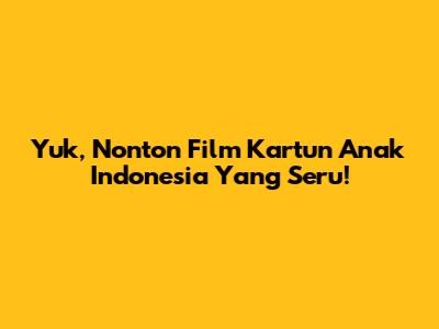 Yuk, Nonton Film Kartun Anak Indonesia Yang Seru!