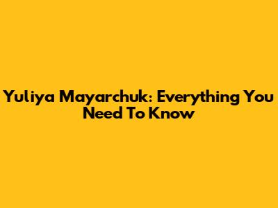 Yuliya Mayarchuk: Everything You Need To Know