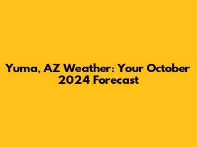 Yuma, AZ Weather: Your October 2024 Forecast