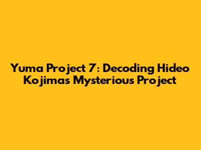 Yuma Project 7: Decoding Hideo Kojima's Mysterious Project