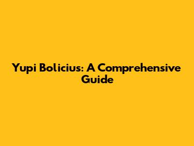 Yupi Bolicius: A Comprehensive Guide