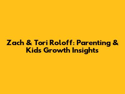 Zach & Tori Roloff: Parenting & Kids' Growth Insights