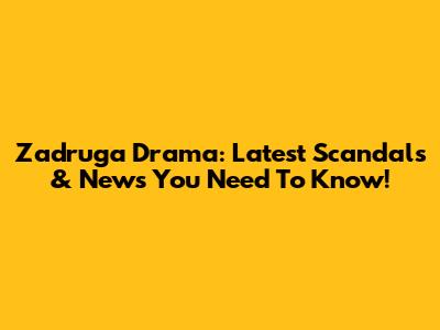 Zadruga Drama: Latest Scandals & News You Need To Know!