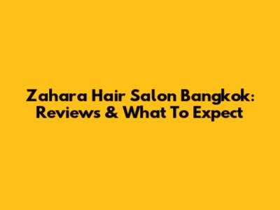 Zahara Hair Salon Bangkok: Reviews & What To Expect
