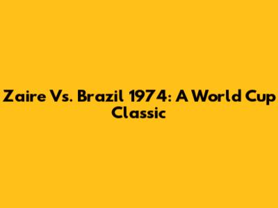 Zaire Vs. Brazil 1974: A World Cup Classic