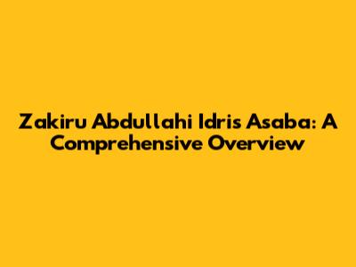 Zakiru Abdullahi Idris Asaba: A Comprehensive Overview