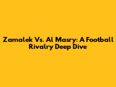 Zamalek Vs. Al Masry: A Football Rivalry Deep Dive