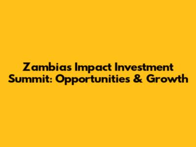 Zambia's Impact Investment Summit: Opportunities & Growth