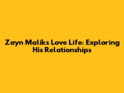Zayn Malik's Love Life: Exploring His Relationships