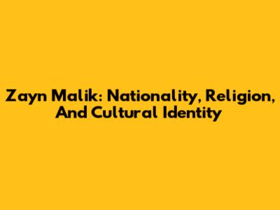Zayn Malik: Nationality, Religion, And Cultural Identity