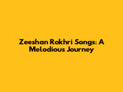 Zeeshan Rokhri Songs: A Melodious Journey