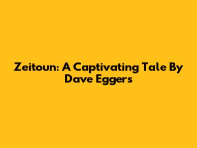 Zeitoun: A Captivating Tale By Dave Eggers
