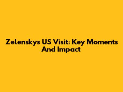 Zelensky's US Visit: Key Moments And Impact