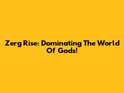 Zerg Rise: Dominating The World Of Gods!