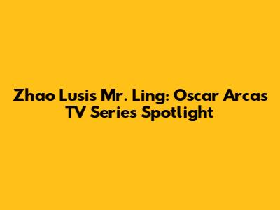 Zhao Lusi's Mr. Ling: Oscar Arcas TV Series Spotlight