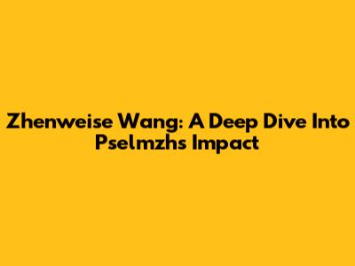 Zhenweise Wang: A Deep Dive Into Pselmzh's Impact